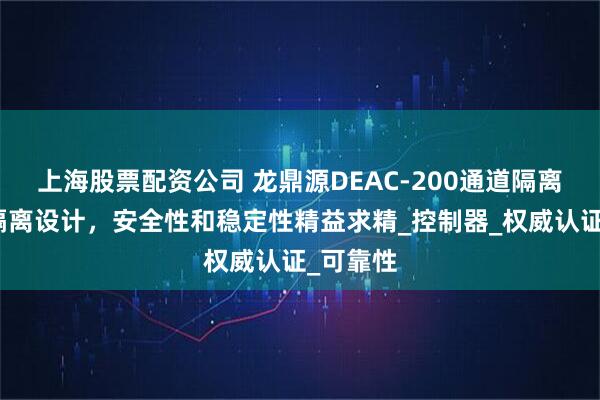 上海股票配资公司 龙鼎源DEAC-200通道隔离、电源隔离设计，安全性和稳定性精益求精_控制器_权威认证_可靠性