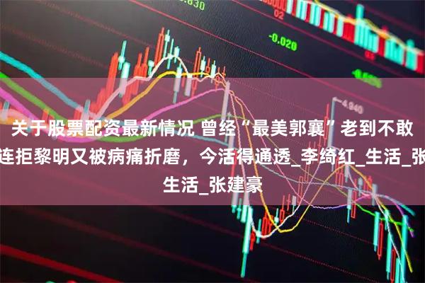 关于股票配资最新情况 曾经“最美郭襄”老到不敢认，连拒黎明又被病痛折磨，今活得通透_李绮红_生活_张建豪