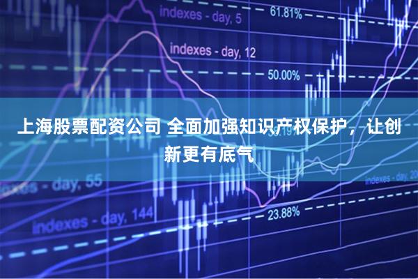 上海股票配资公司 全面加强知识产权保护，让创新更有底气
