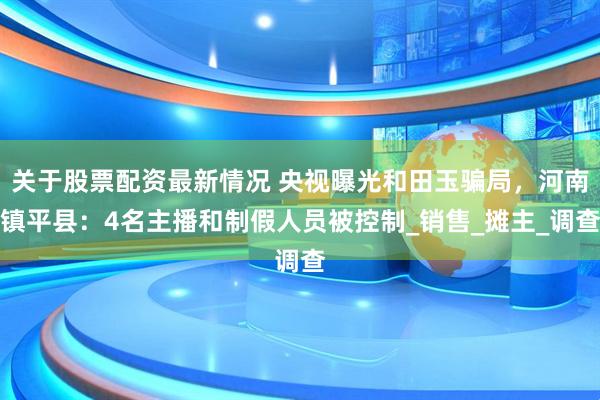 关于股票配资最新情况 央视曝光和田玉骗局，河南镇平县：4名主播和制假人员被控制_销售_摊主_调查