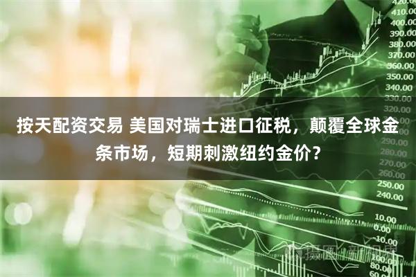 按天配资交易 美国对瑞士进口征税，颠覆全球金条市场，短期刺激纽约金价？