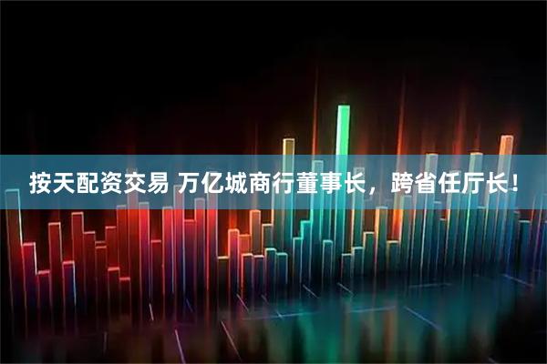 按天配资交易 万亿城商行董事长，跨省任厅长！