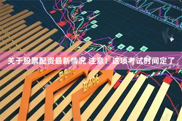 关于股票配资最新情况 注意！这项考试时间定了