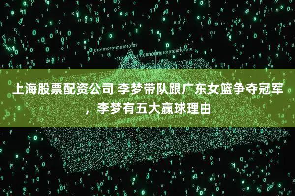 上海股票配资公司 李梦带队跟广东女篮争夺冠军，李梦有五大赢球理由