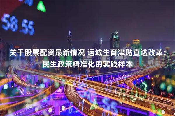 关于股票配资最新情况 运城生育津贴直达改革：民生政策精准化的实践样本
