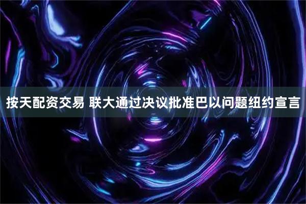按天配资交易 联大通过决议批准巴以问题纽约宣言