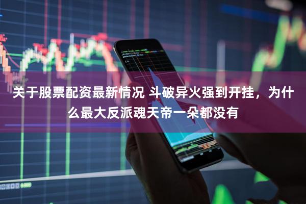 关于股票配资最新情况 斗破异火强到开挂，为什么最大反派魂天帝一朵都没有