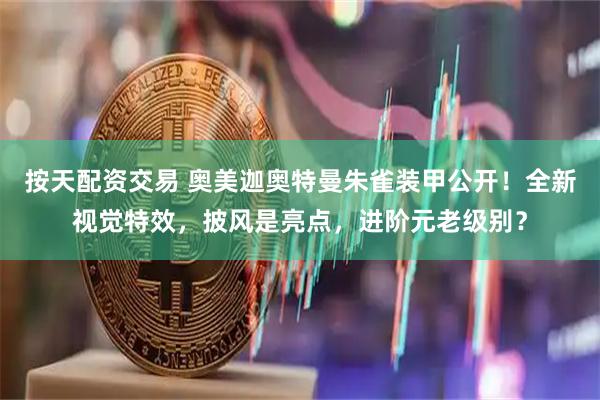 按天配资交易 奥美迦奥特曼朱雀装甲公开！全新视觉特效，披风是亮点，进阶元老级别？