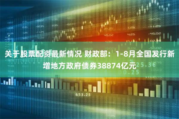 关于股票配资最新情况 财政部：1-8月全国发行新增地方政府债券38874亿元