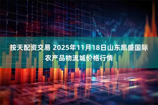 按天配资交易 2025年11月18日山东凯盛国际农产品物流城价格行情