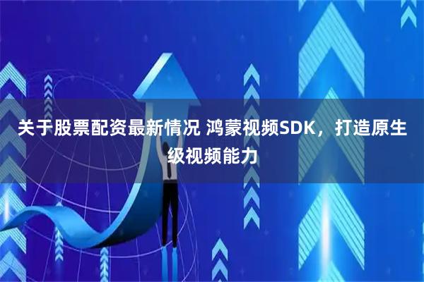 关于股票配资最新情况 鸿蒙视频SDK，打造原生级视频能力
