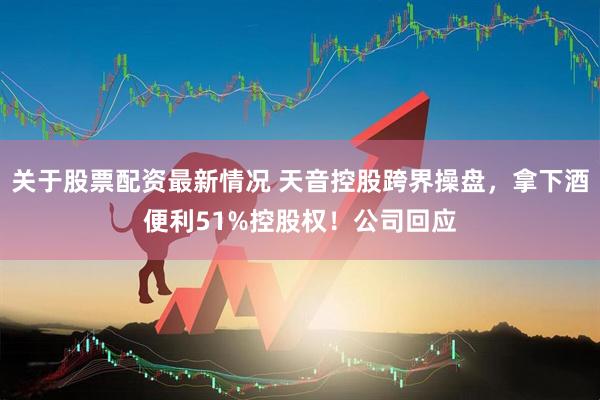 关于股票配资最新情况 天音控股跨界操盘，拿下酒便利51%控股权！公司回应
