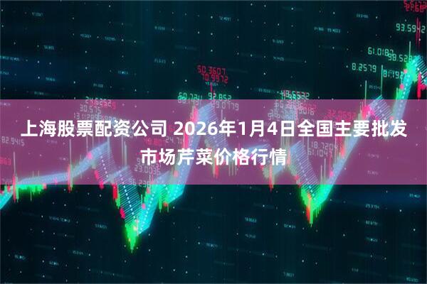 上海股票配资公司 2026年1月4日全国主要批发市场芹菜价格行情