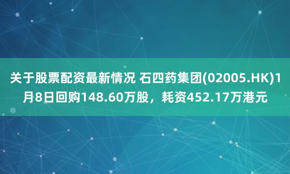 关于股票配资最新情况 石四药集团(02005.HK)1月8日回购148.60万股，耗资452.17万港元