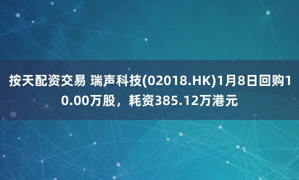 按天配资交易 瑞声科技(02018.HK)1月8日回购10.00万股，耗资385.12万港元